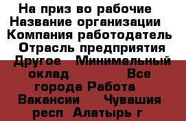 На приз-во рабочие › Название организации ­ Компания-работодатель › Отрасль предприятия ­ Другое › Минимальный оклад ­ 30 000 - Все города Работа » Вакансии   . Чувашия респ.,Алатырь г.